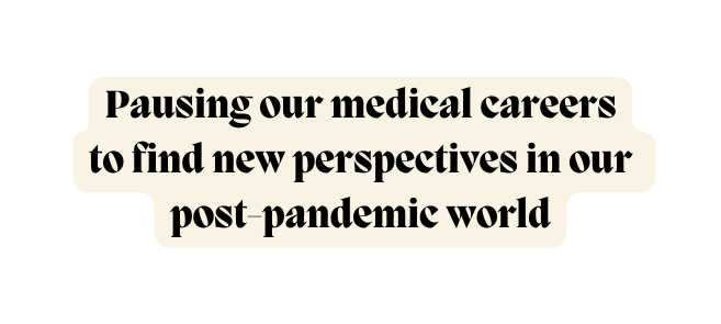 Pausing our medical careers to find new perspectives in our post pandemic world