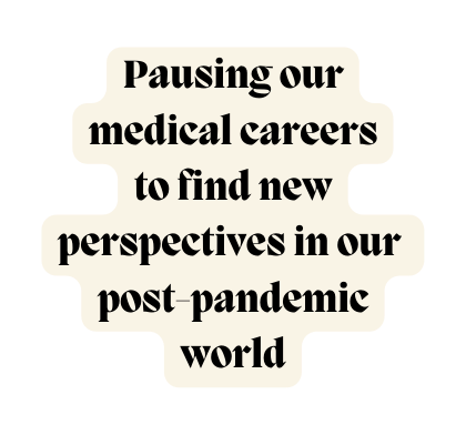 Pausing our medical careers to find new perspectives in our post pandemic world