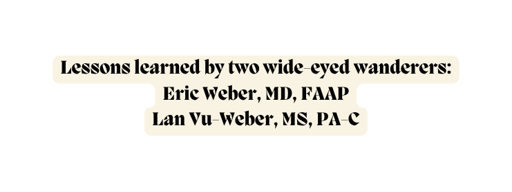 Lessons learned by two wide eyed wanderers Eric Weber MD FAAP Lan Vu Weber MS PA C