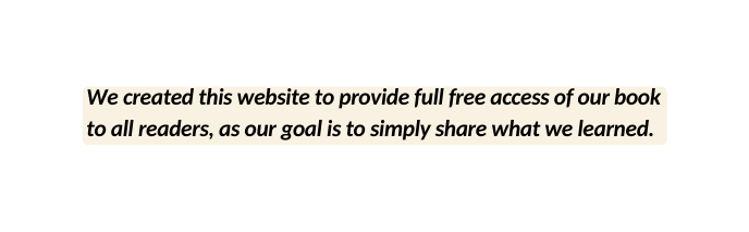 We created this website to provide full free access of our book to all readers as our goal is to simply share what we learned