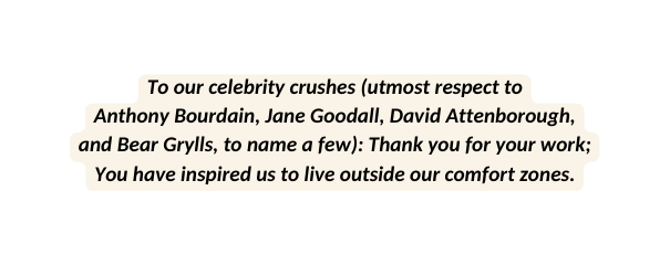 To our celebrity crushes utmost respect to Anthony Bourdain Jane Goodall David Attenborough and Bear Grylls to name a few Thank you for your work You have inspired us to live outside our comfort zones