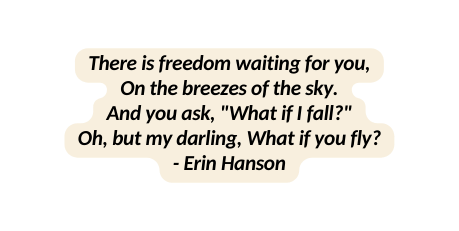 There is freedom waiting for you On the breezes of the sky And you ask What if I fall Oh but my darling What if you fly Erin Hanson