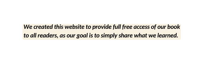 We created this website to provide full free access of our book to all readers as our goal is to simply share what we learned