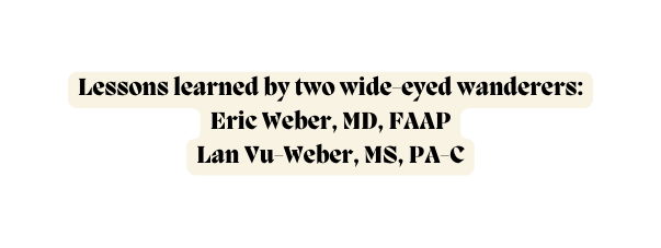 Lessons learned by two wide eyed wanderers Eric Weber MD FAAP Lan Vu Weber MS PA C