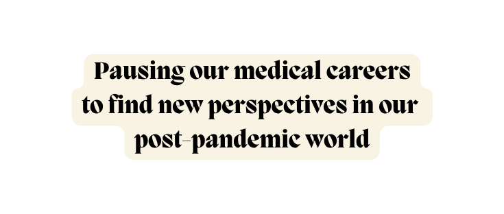 Pausing our medical careers to find new perspectives in our post pandemic world